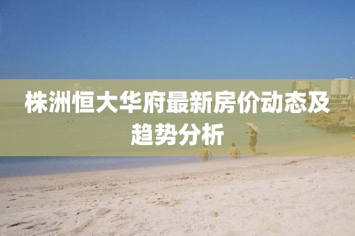 株洲恒大華府最新房價動態及趨勢分析