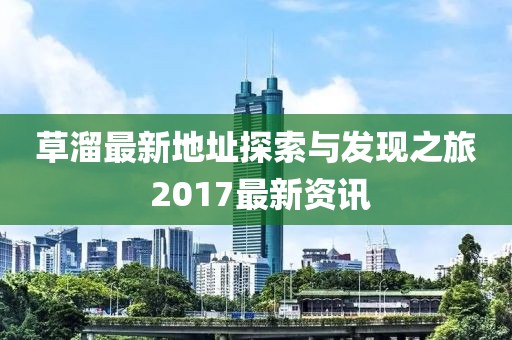 草溜最新地址探索與發現之旅 2017最新資訊