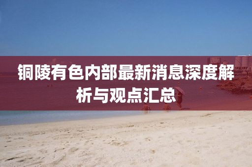 銅陵有色內(nèi)部最新消息深度解析與觀點匯總