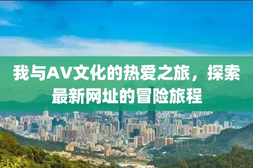 我與AV文化的熱愛之旅,探索最新網址的冒險旅程