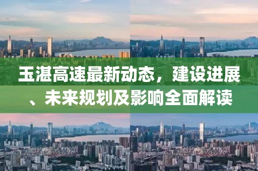 玉湛高速最新動態，建設進展、未來規劃及影響全面解讀