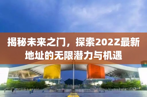 揭秘未來之門,探索202Z最新地址的無限潛力與機遇