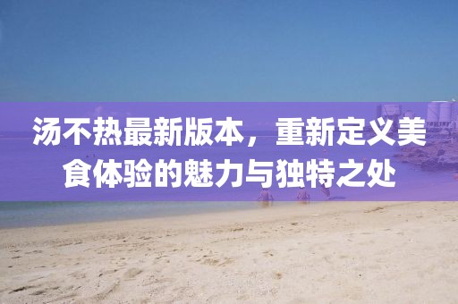 湯不熱最新版本，重新定義美食體驗的魅力與獨特之處