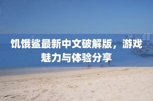 饑餓鯊最新中文破解版，游戲魅力與體驗(yàn)分享