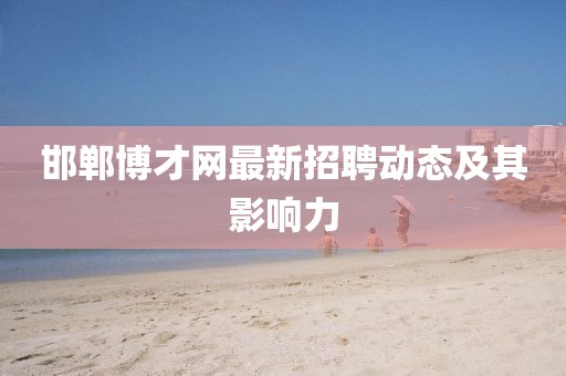 邯鄲博才網(wǎng)最新招聘動態(tài)及其影響力