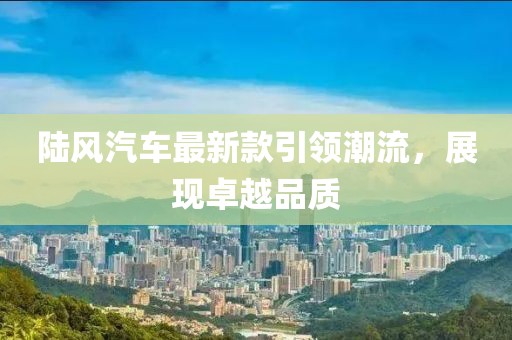 陸風汽車最新款引領潮流，展現卓越品質