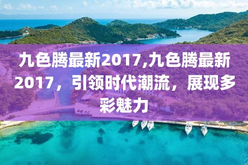 九色騰最新2017,九色騰最新2017,引領時代潮流,展現多彩魅力