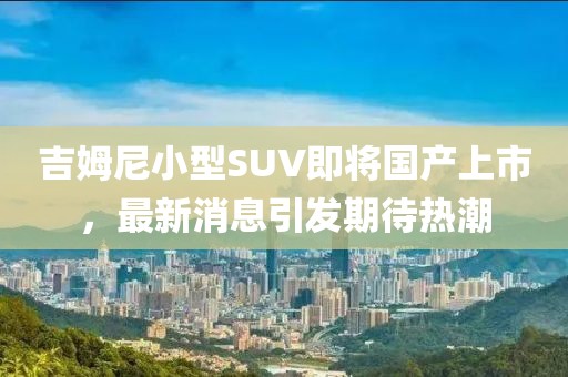 吉姆尼小型SUV即將國產上市，最新消息引發期待熱潮