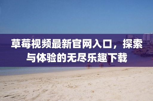 草莓視頻最新官網入口，探索與體驗的無盡樂趣下載