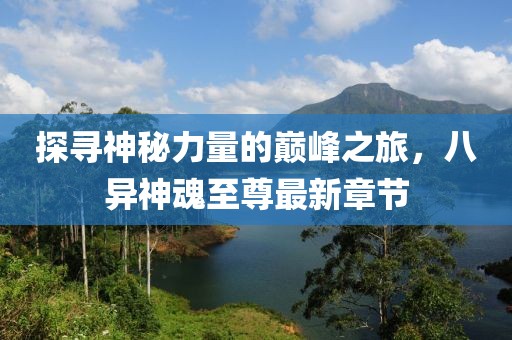 探尋神秘力量的巔峰之旅,八異神魂至尊最新章節