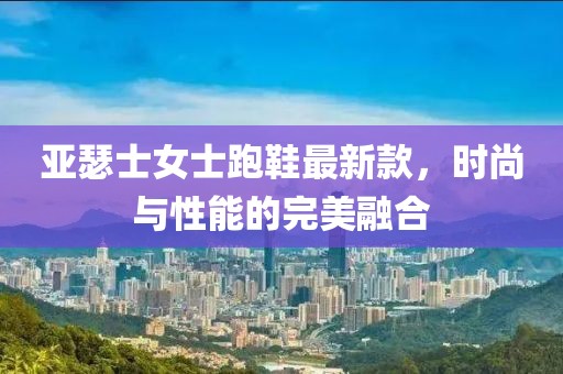 亞瑟士女士跑鞋最新款,時尚與性能的完美融合