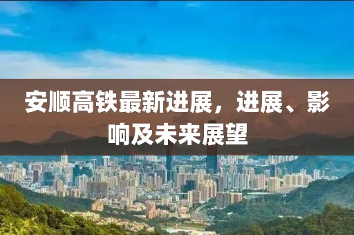 安順高鐵最新進展，進展、影響及未來展望