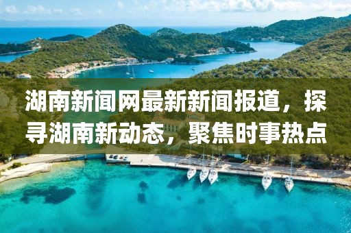 湖南新聞網最新新聞報道,探尋湖南新動態,聚焦時事熱點