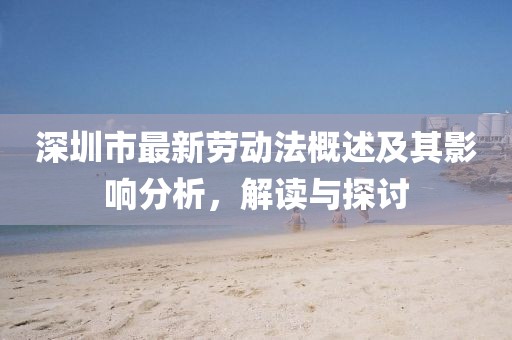 深圳市最新勞動(dòng)法概述及其影響分析,解讀與探討