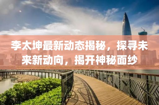 李太坤最新動(dòng)態(tài)揭秘,探尋未來新動(dòng)向,揭開神秘面紗