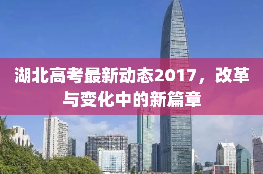 湖北高考最新動態2017，改革與變化中的新篇章