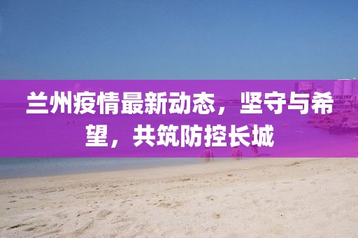 蘭州疫情最新動態，堅守與希望，共筑防控長城