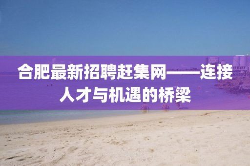 合肥最新招聘趕集網——連接人才與機遇的橋梁
