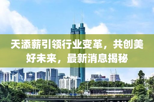 天添薪引領(lǐng)行業(yè)變革，共創(chuàng)美好未來，最新消息揭秘