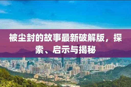 被塵封的故事最新破解版，探索、啟示與揭秘