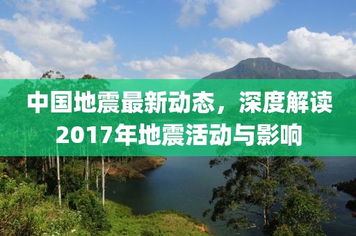 中國地震最新動(dòng)態(tài),深度解讀2017年地震活動(dòng)與影響