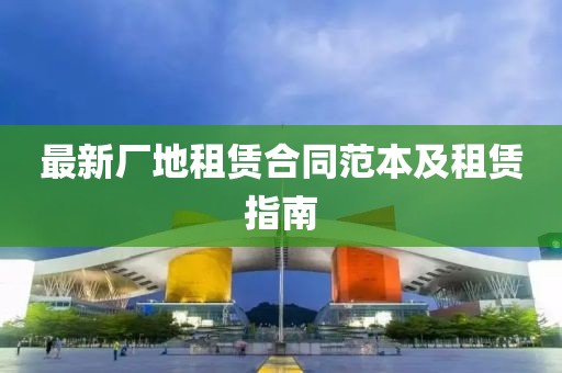 最新廠地租賃合同范本及租賃指南