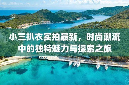 小三扒衣實拍最新，時尚潮流中的獨特魅力與探索之旅
