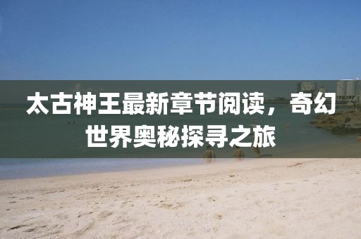 太古神王最新章節(jié)閱讀,奇幻世界奧秘探尋之旅