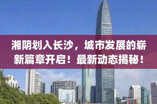 湘陰劃入長(zhǎng)沙,城市發(fā)展的嶄新篇章開啟!最新動(dòng)態(tài)揭秘!