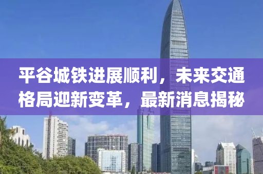 平谷城鐵進(jìn)展順利,未來交通格局迎新變革,最新消息揭秘