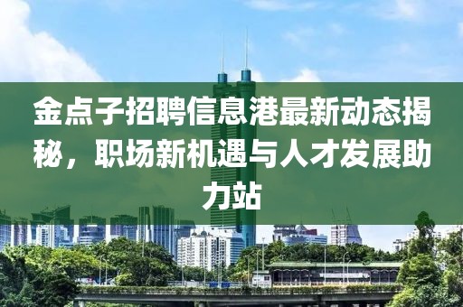 金點子招聘信息港最新動態揭秘，職場新機遇與人才發展助力站