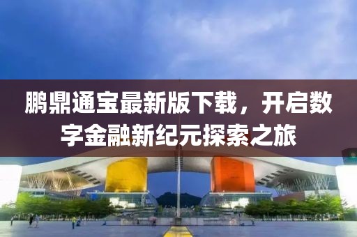 鵬鼎通寶最新版下載,開啟數字金融新紀元探索之旅