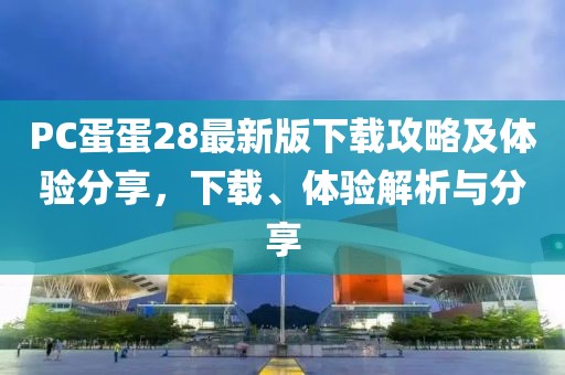 PC蛋蛋28最新版下載攻略及體驗分享,下載、體驗解析與分享