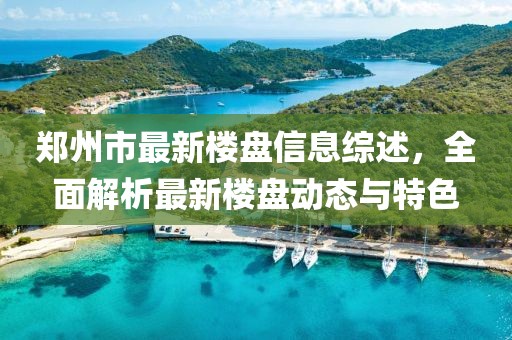 鄭州市最新樓盤信息綜述，全面解析最新樓盤動態與特色