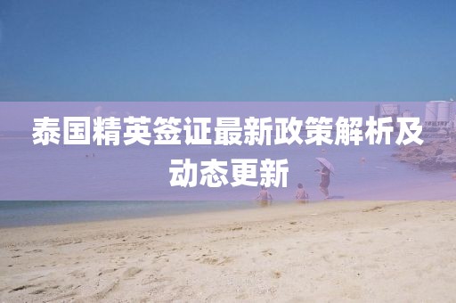 泰國精英簽證最新政策解析及動態更新