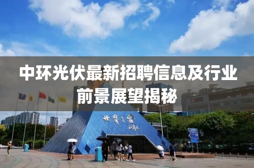 中環(huán)光伏最新招聘信息及行業(yè)前景展望揭秘