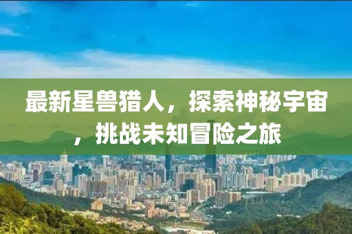 最新星獸獵人，探索神秘宇宙，挑戰(zhàn)未知冒險之旅