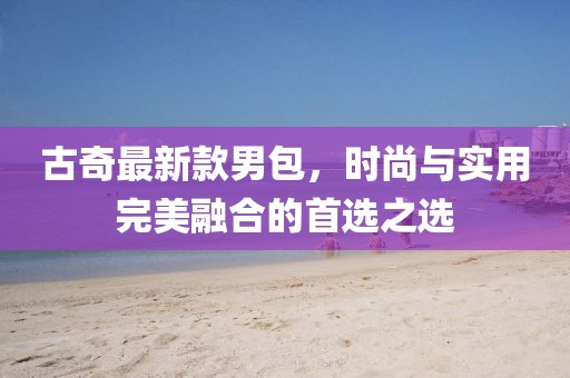 古奇最新款男包,時尚與實用完美融合的首選之選