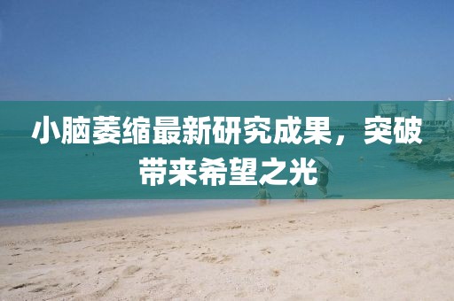 小腦萎縮最新研究成果，突破帶來希望之光