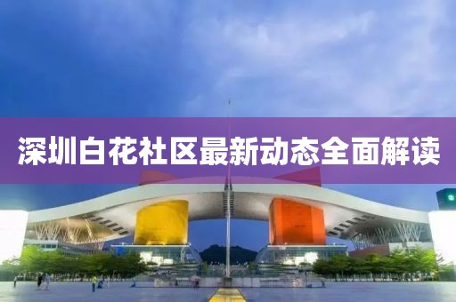 深圳白花社區(qū)最新動(dòng)態(tài)全面解讀