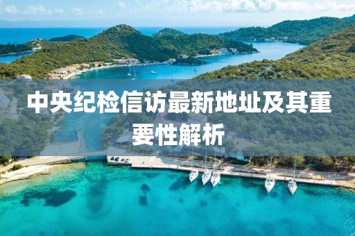 中央紀檢信訪最新地址及其重要性解析