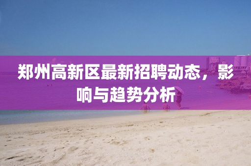 鄭州高新區最新招聘動態,影響與趨勢分析