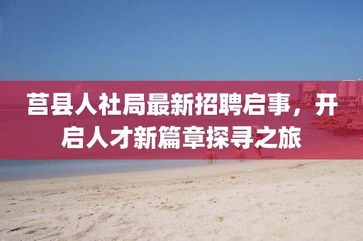 莒縣人社局最新招聘啟事,開啟人才新篇章探尋之旅