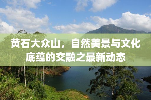 黃石大眾山,自然美景與文化底蘊的交融之最新動態