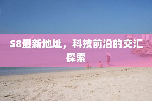 S8最新地址,科技前沿的交匯探索
