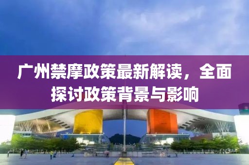 廣州禁摩政策最新解讀，全面探討政策背景與影響
