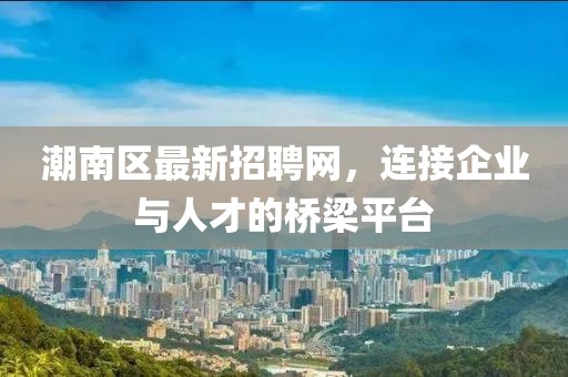 潮南區(qū)最新招聘網(wǎng)，連接企業(yè)與人才的橋梁平臺