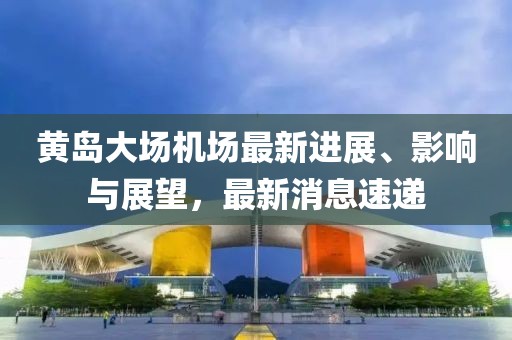 黃島大場(chǎng)機(jī)場(chǎng)最新進(jìn)展、影響與展望，最新消息速遞
