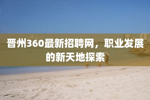 晉州360最新招聘網，職業發展的新天地探索