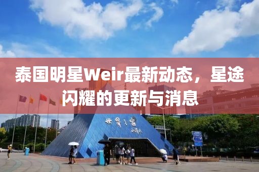 泰國明星Weir最新動態，星途閃耀的更新與消息